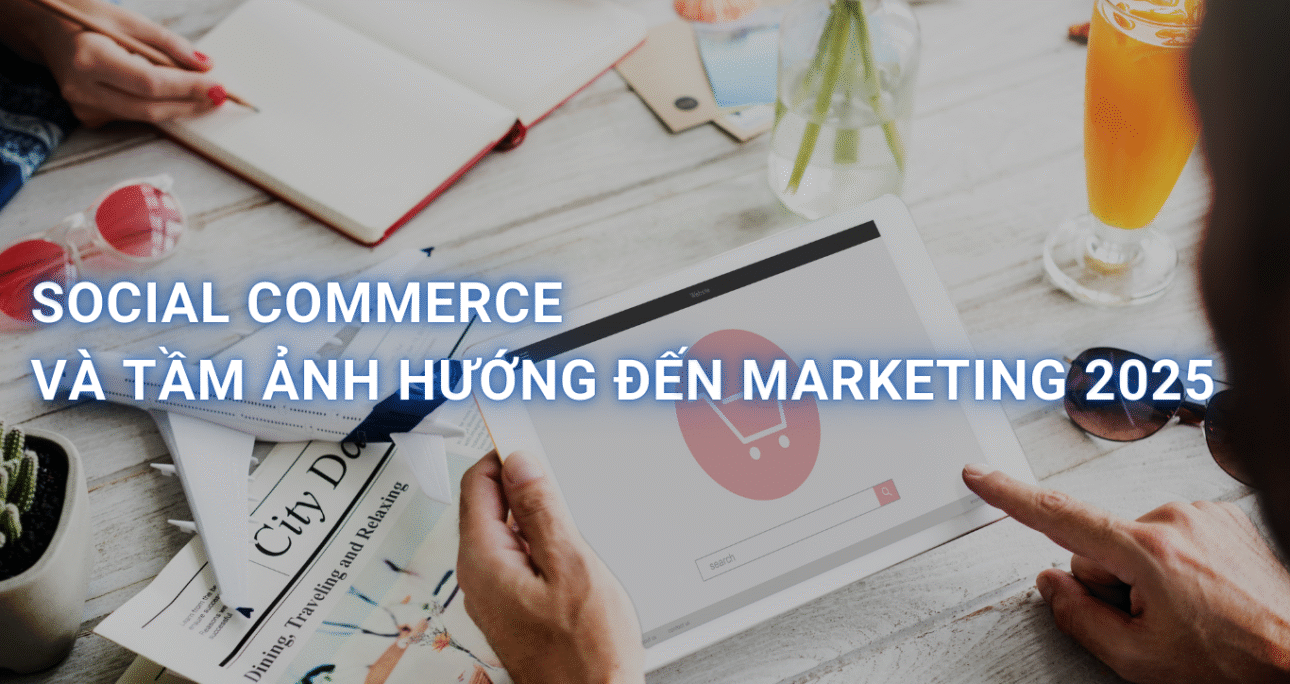 Social Commerce 2025: Bán hàng trên mạng xã hội sẽ thay đổi toàn bộ cuộc chơi marketing như thế nào?